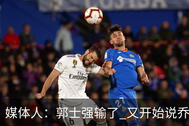 媒体人：郭士强输了 又开始说乔尔杰维奇行了？那有点可笑了