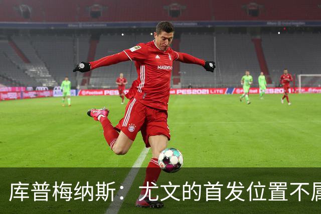 库普梅纳斯：尤文的首发位置不属于11个人，我对没能上场感到平静